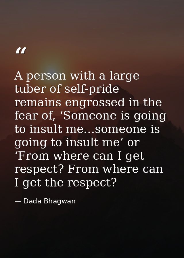 A person with a large tuber of self-pride remains engrossed in the fear of, ‘Someone is going to insult me…someone is go — Dada Bhagwan