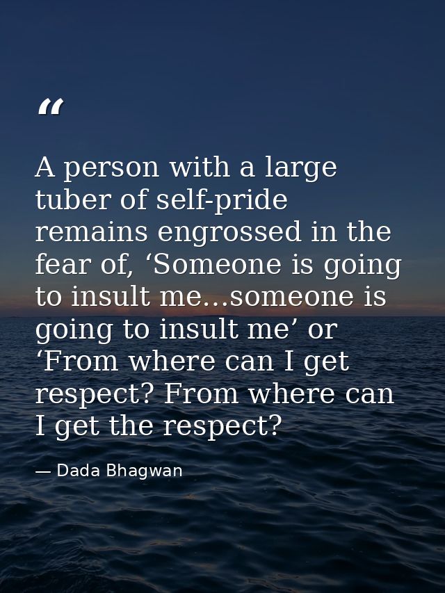 A person with a large tuber of self-pride remains engrossed in the fear of, ‘Someone is going to insult me…someone is go — Dada Bhagwan