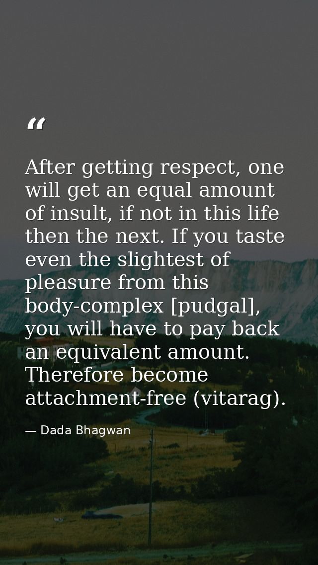 After getting respect, one will get an equal amount of insult, if not in this life then the next. If you taste even the  — Dada Bhagwan