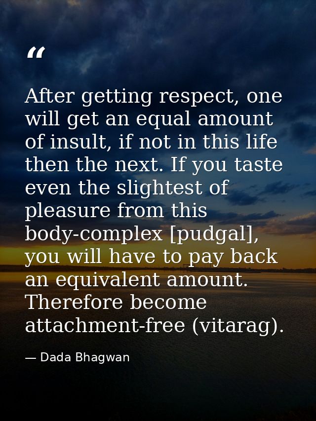 After getting respect, one will get an equal amount of insult, if not in this life then the next. If you taste even the  — Dada Bhagwan