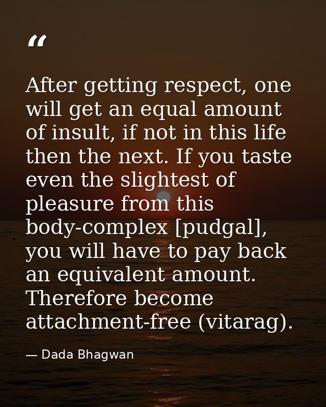 After getting respect, one will get an equal amount of insult, if not in this life then the next. If you taste even the  — Dada Bhagwan