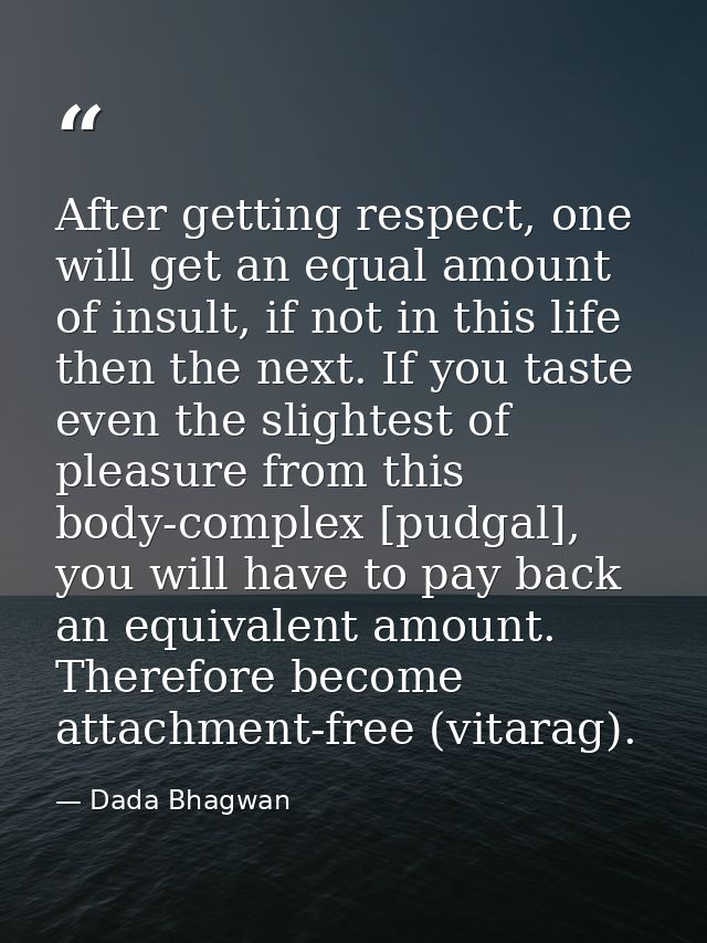 After getting respect, one will get an equal amount of insult, if not in this life then the next. If you taste even the  — Dada Bhagwan