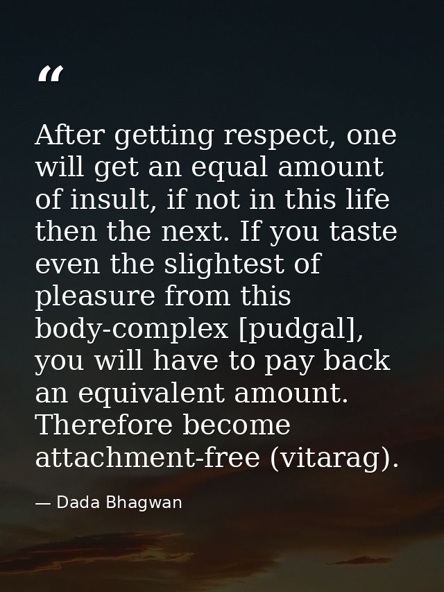 After getting respect, one will get an equal amount of insult, if not in this life then the next. If you taste even the  — Dada Bhagwan