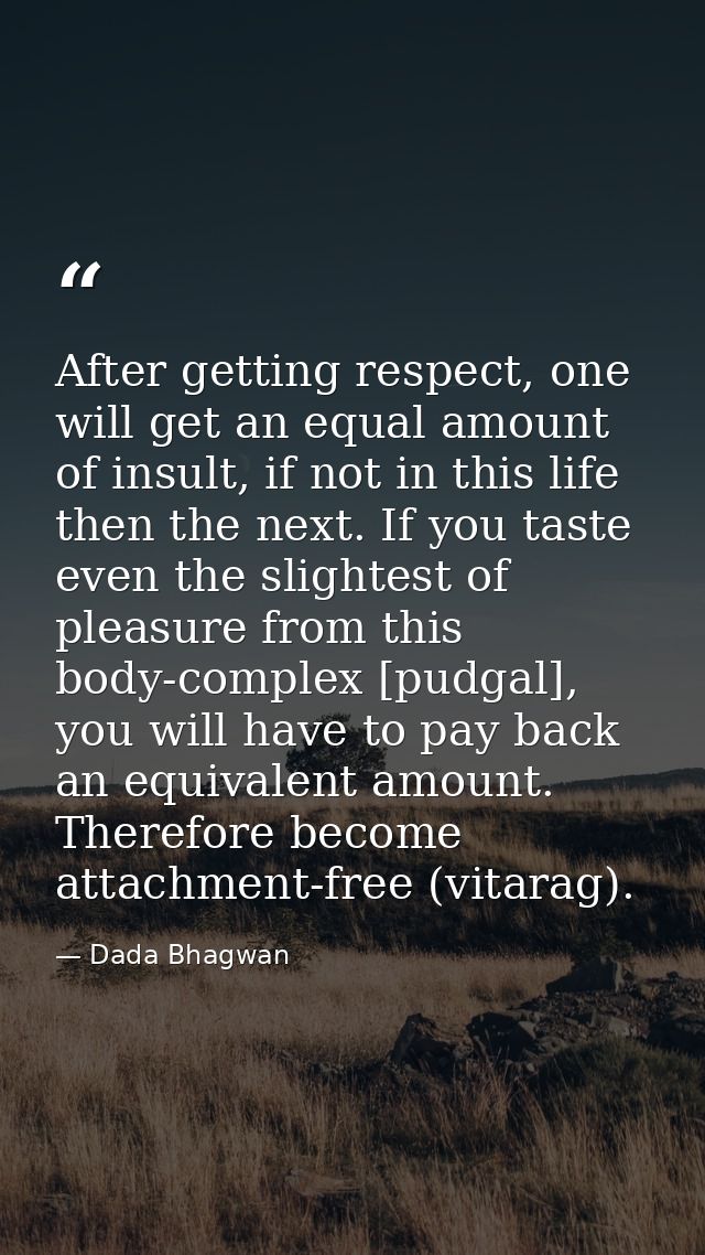 After getting respect, one will get an equal amount of insult, if not in this life then the next. If you taste even the  — Dada Bhagwan