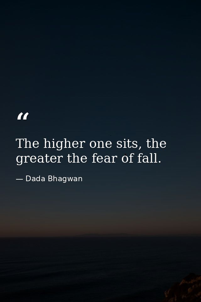 The higher one sits, the greater the fear of fall. — Dada Bhagwan
