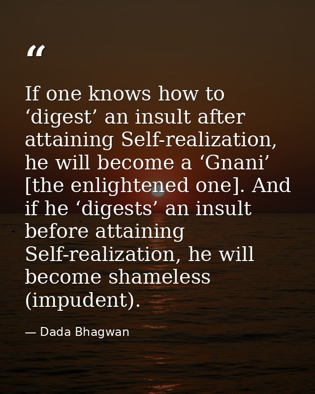 If one knows how to ‘digest’ an insult after attaining Self-realization, he will become a ‘Gnani’ [the enlightened one]. — Dada Bhagwan