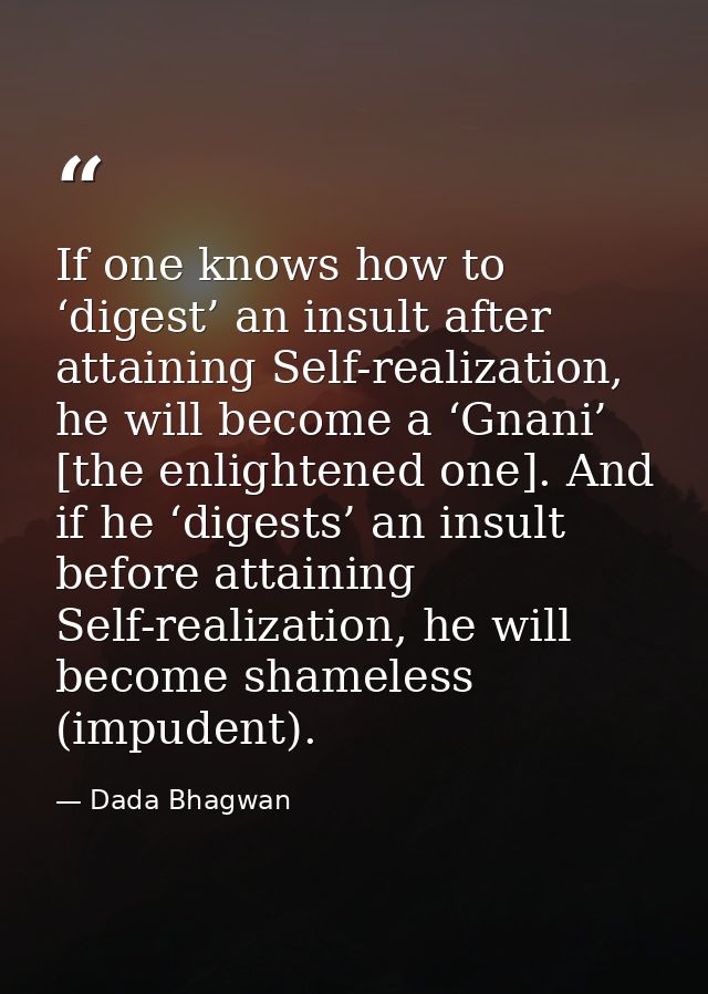 If one knows how to ‘digest’ an insult after attaining Self-realization, he will become a ‘Gnani’ [the enlightened one]. — Dada Bhagwan