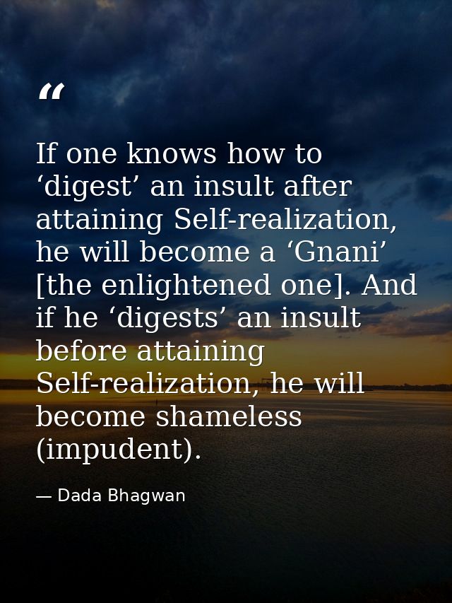 If one knows how to ‘digest’ an insult after attaining Self-realization, he will become a ‘Gnani’ [the enlightened one]. — Dada Bhagwan
