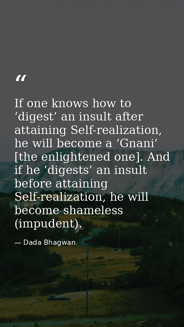If one knows how to ‘digest’ an insult after attaining Self-realization, he will become a ‘Gnani’ [the enlightened one]. — Dada Bhagwan