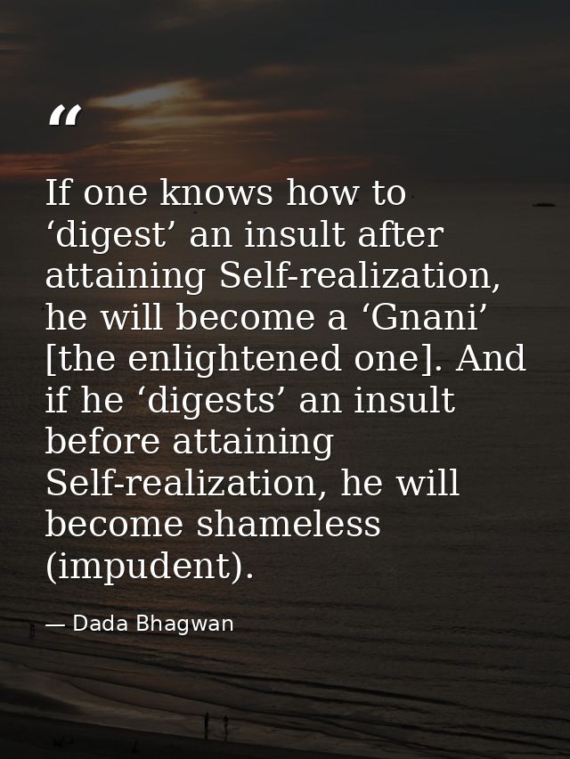 If one knows how to ‘digest’ an insult after attaining Self-realization, he will become a ‘Gnani’ [the enlightened one]. — Dada Bhagwan