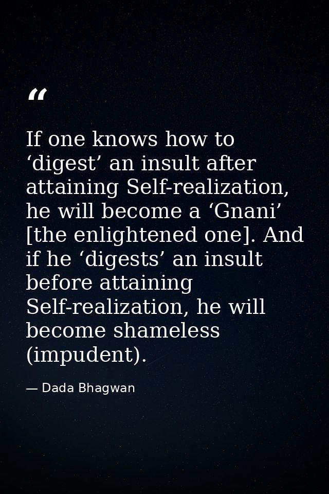 If one knows how to ‘digest’ an insult after attaining Self-realization, he will become a ‘Gnani’ [the enlightened one]. — Dada Bhagwan