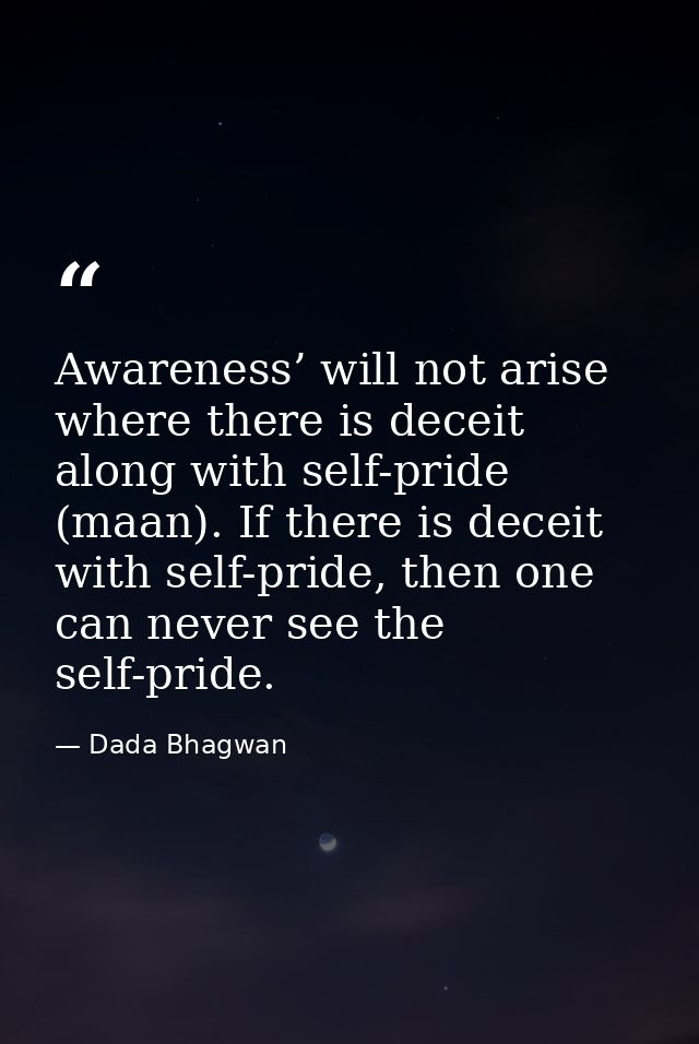 Awareness’ will not arise where there is deceit along with self-pride (maan). If there is deceit with self-pride, then o — Dada Bhagwan