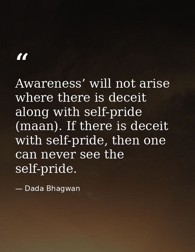 Awareness’ will not arise where there is deceit along with self-pride (maan). If there is deceit with self-pride, then o — Dada Bhagwan