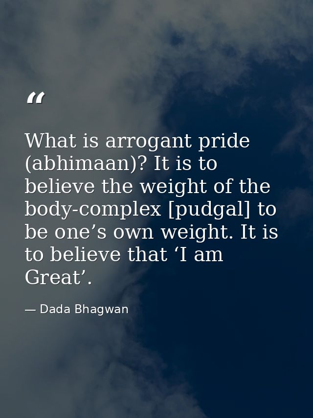 What is arrogant pride (abhimaan)? It is to believe the weight of the body-complex [pudgal] to be one’s own weight. It i — Dada Bhagwan