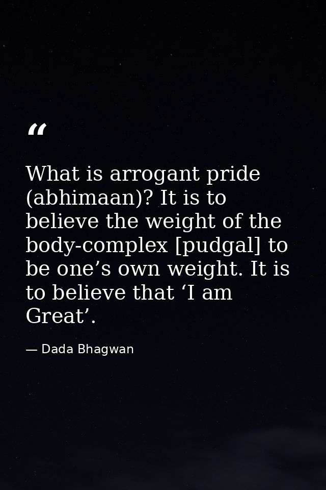 What is arrogant pride (abhimaan)? It is to believe the weight of the body-complex [pudgal] to be one’s own weight. It i — Dada Bhagwan