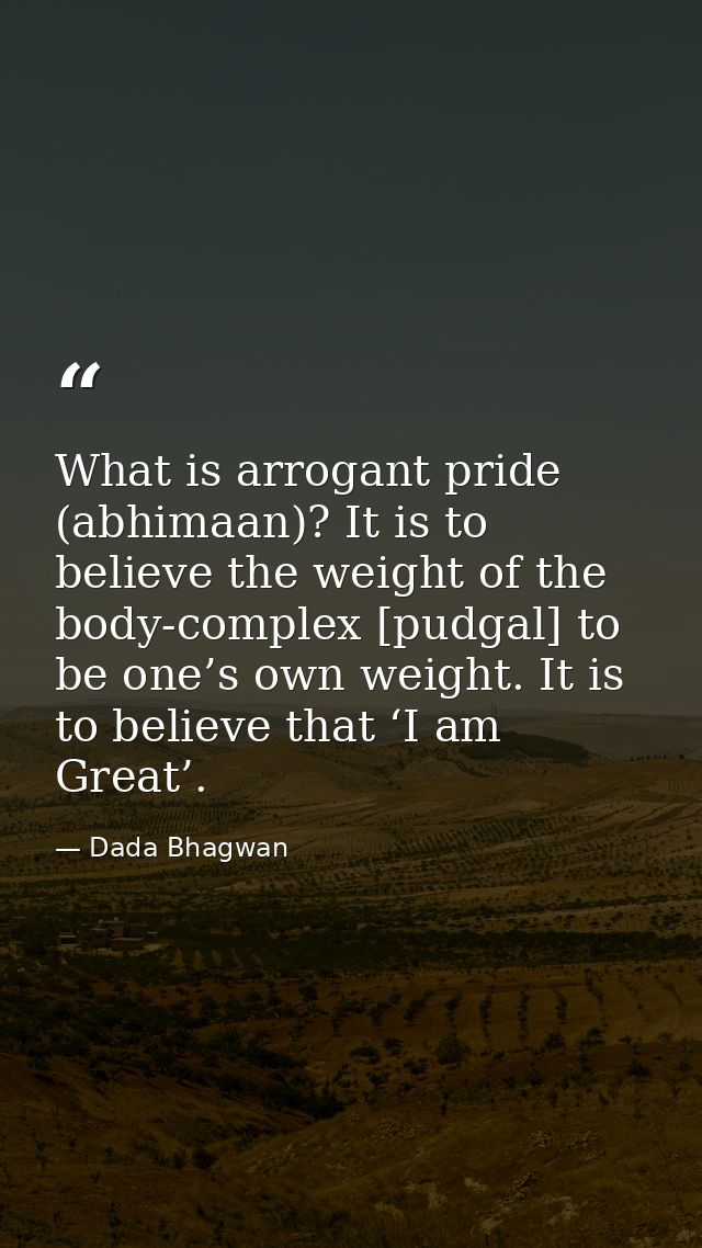 What is arrogant pride (abhimaan)? It is to believe the weight of the body-complex [pudgal] to be one’s own weight. It i — Dada Bhagwan