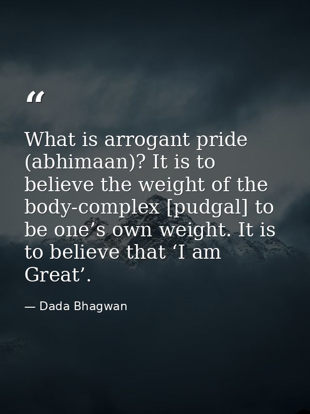 What is arrogant pride (abhimaan)? It is to believe the weight of the body-complex [pudgal] to be one’s own weight. It i — Dada Bhagwan