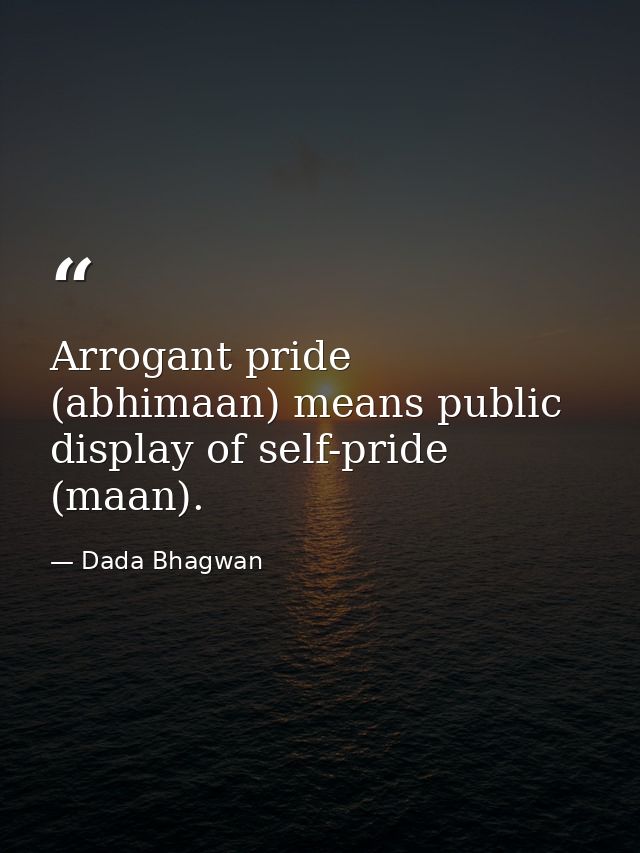 Arrogant pride (abhimaan) means public display of self-pride (maan). — Dada Bhagwan