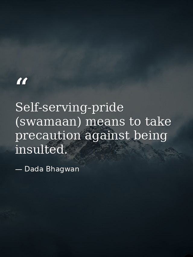 Self-serving-pride (swamaan) means to take precaution against being insulted. — Dada Bhagwan