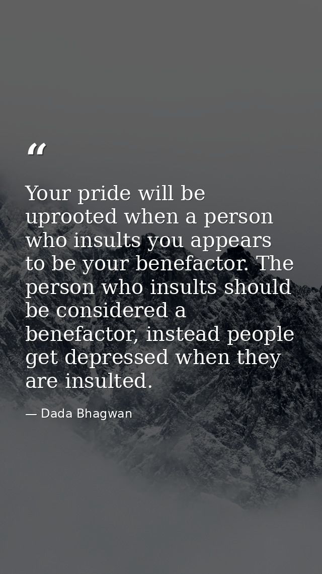 Your pride will be uprooted when a person who insults you appears to be your benefactor. The person who insults should b — Dada Bhagwan
