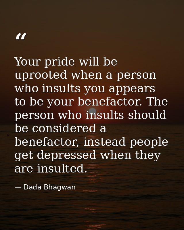 Your pride will be uprooted when a person who insults you appears to be your benefactor. The person who insults should b — Dada Bhagwan