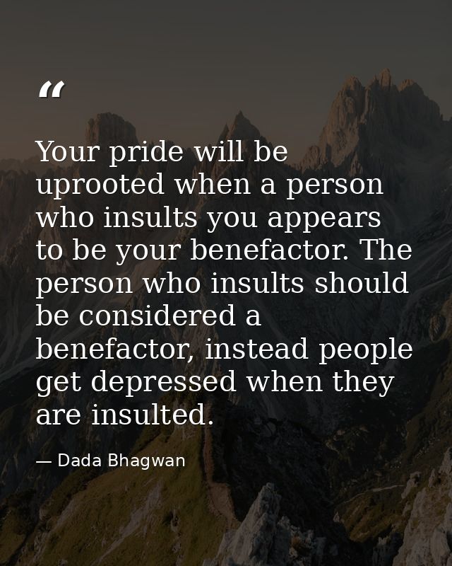 Your pride will be uprooted when a person who insults you appears to be your benefactor. The person who insults should b — Dada Bhagwan