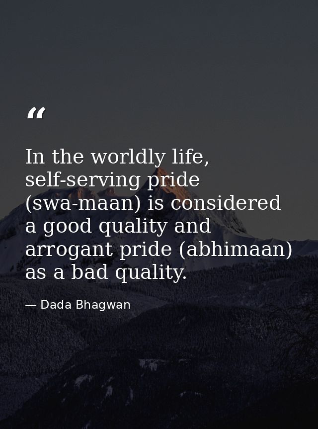 In the worldly life, self-serving pride (swa-maan) is considered a good quality and arrogant pride (abhimaan) as a bad q — Dada Bhagwan