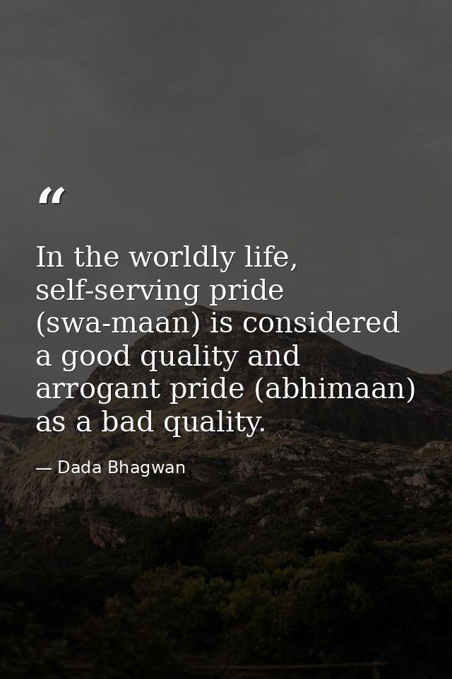 In the worldly life, self-serving pride (swa-maan) is considered a good quality and arrogant pride (abhimaan) as a bad q — Dada Bhagwan