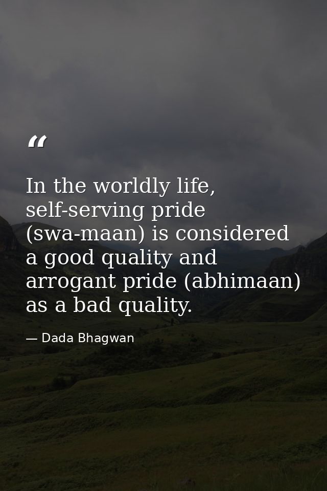In the worldly life, self-serving pride (swa-maan) is considered a good quality and arrogant pride (abhimaan) as a bad q — Dada Bhagwan