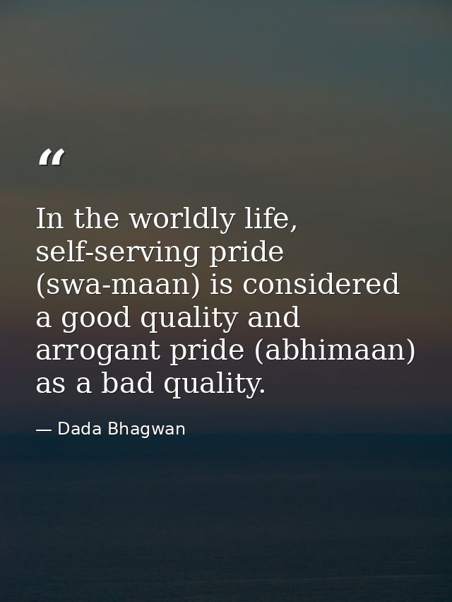 In the worldly life, self-serving pride (swa-maan) is considered a good quality and arrogant pride (abhimaan) as a bad q — Dada Bhagwan