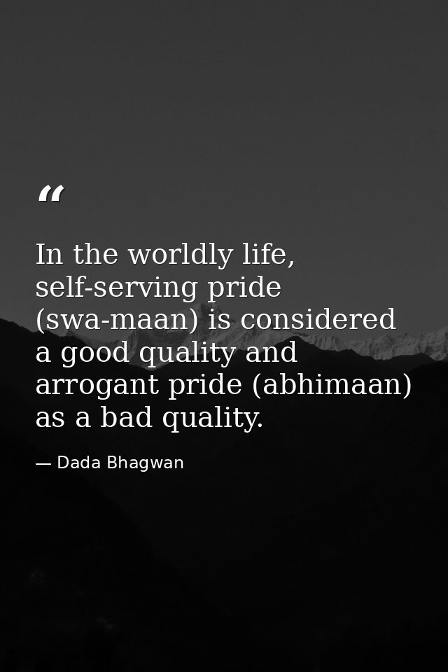 In the worldly life, self-serving pride (swa-maan) is considered a good quality and arrogant pride (abhimaan) as a bad q — Dada Bhagwan