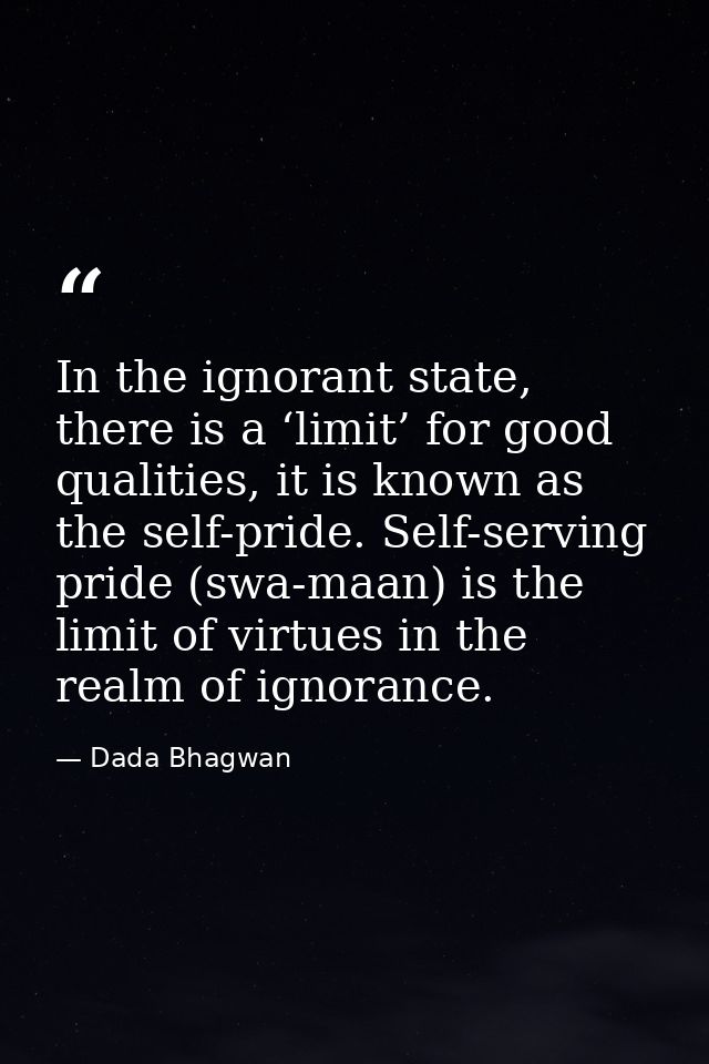 In the ignorant state, there is a ‘limit’ for good qualities, it is known as the self-pride. Self-serving pride (swa-maa — Dada Bhagwan