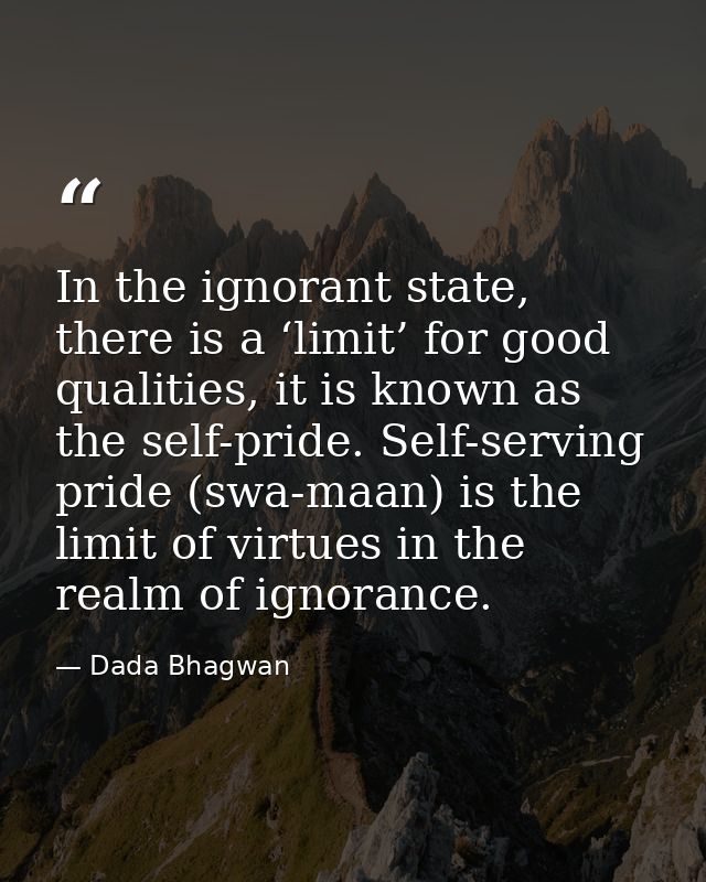 In the ignorant state, there is a ‘limit’ for good qualities, it is known as the self-pride. Self-serving pride (swa-maa — Dada Bhagwan