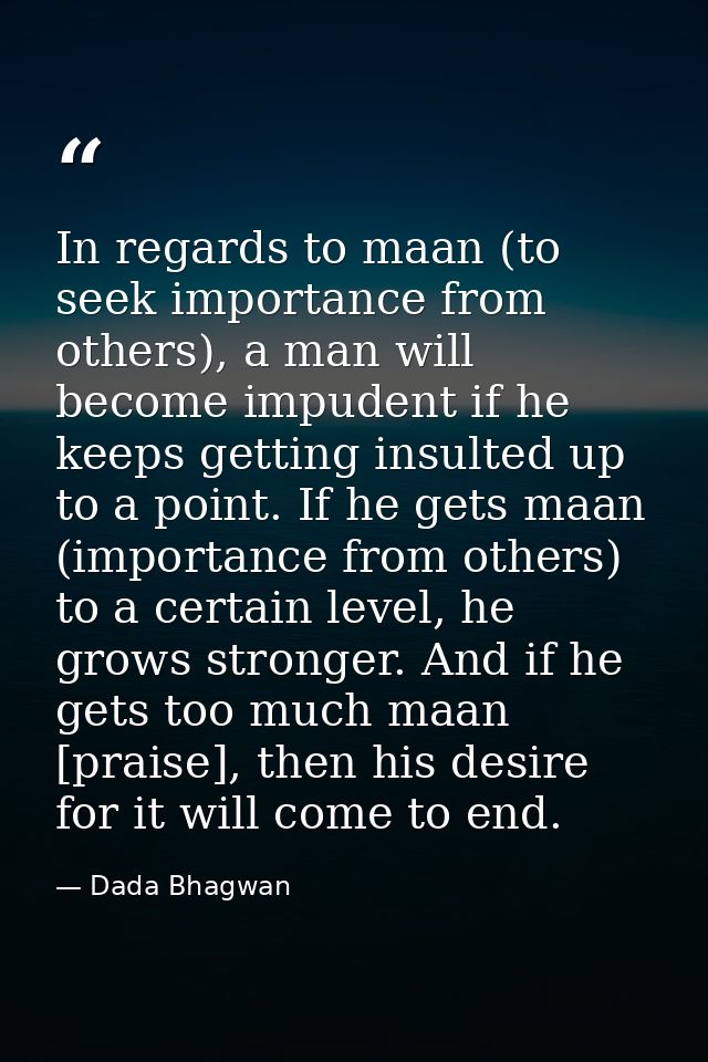 In regards to maan (to seek importance from others), a man will become impudent if he keeps getting insulted up to a poi — Dada Bhagwan