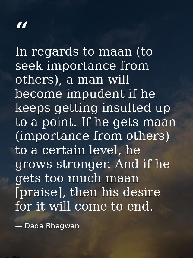 In regards to maan (to seek importance from others), a man will become impudent if he keeps getting insulted up to a poi — Dada Bhagwan