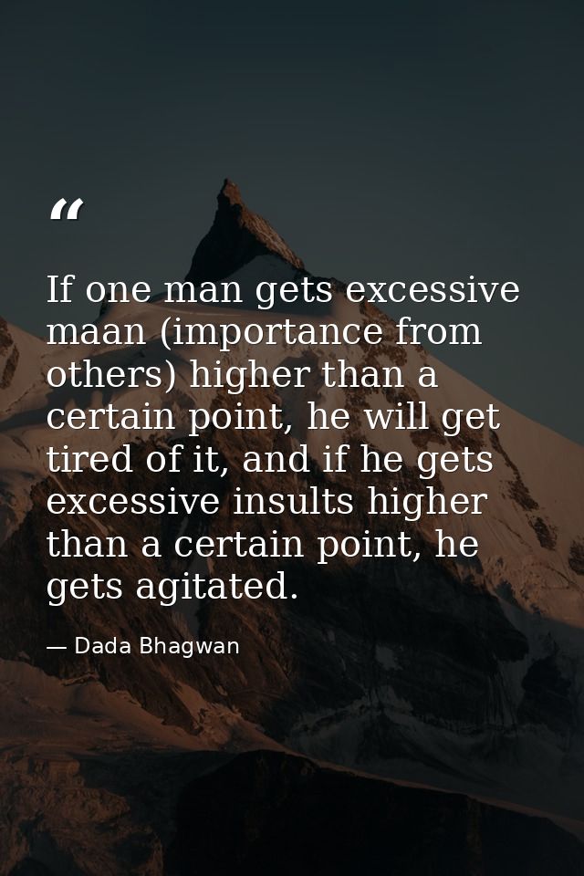 If one man gets excessive maan (importance from others) higher than a certain point, he will get tired of it, and if he  — Dada Bhagwan