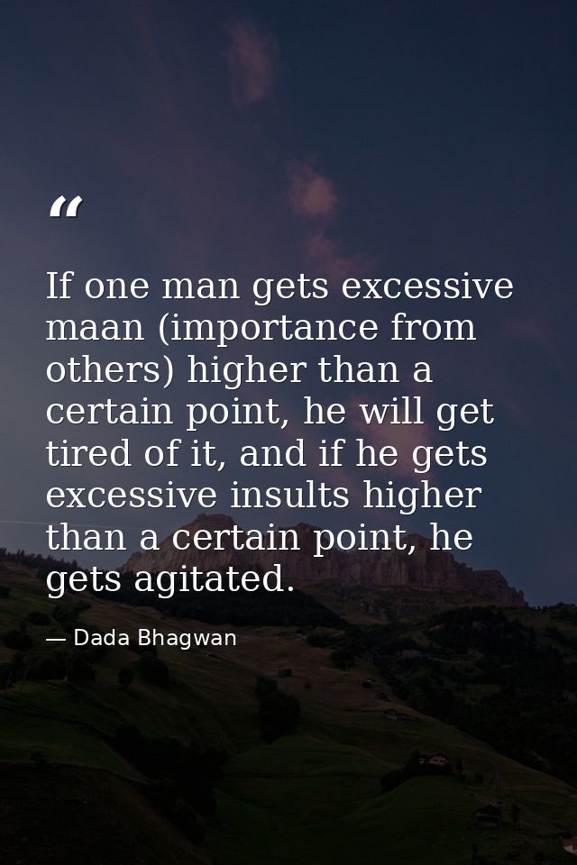 If one man gets excessive maan (importance from others) higher than a certain point, he will get tired of it, and if he  — Dada Bhagwan