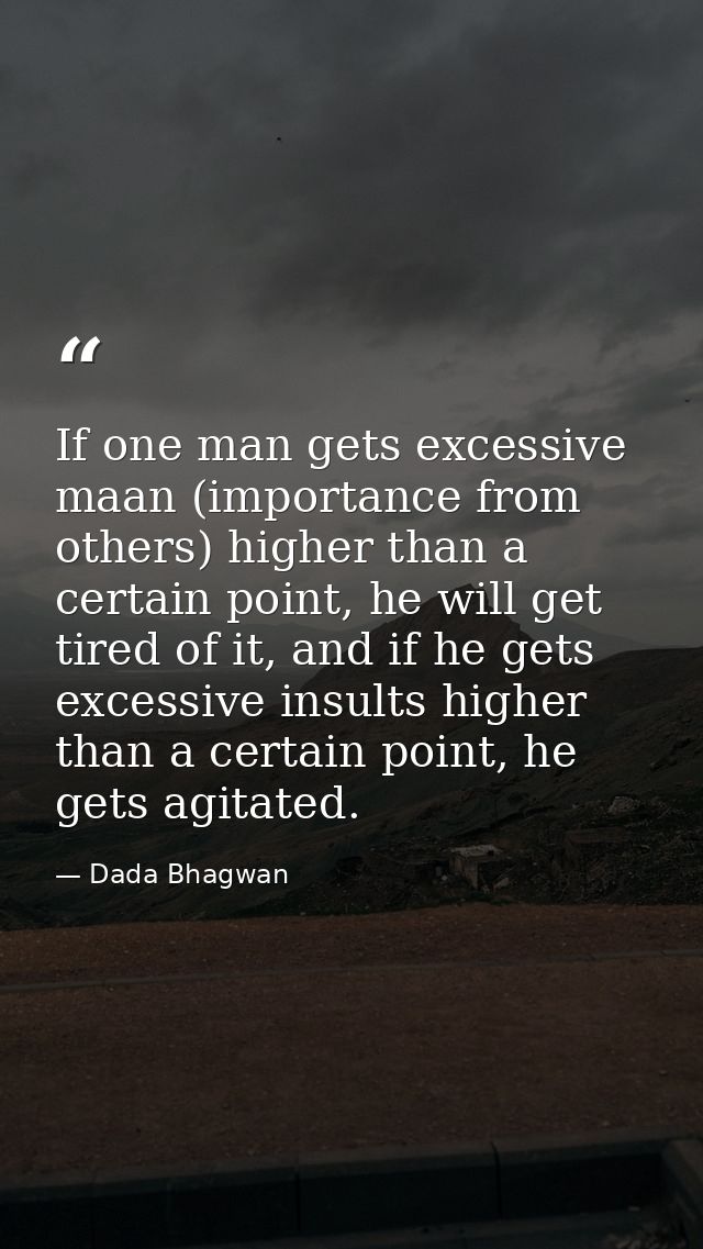 If one man gets excessive maan (importance from others) higher than a certain point, he will get tired of it, and if he  — Dada Bhagwan