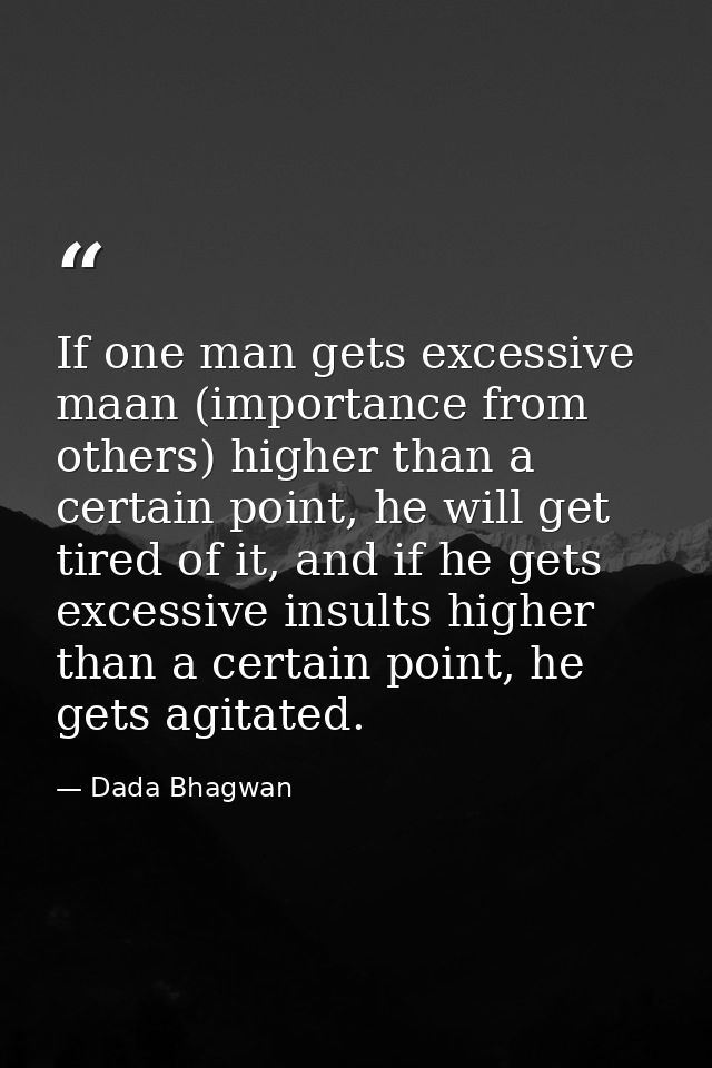 If one man gets excessive maan (importance from others) higher than a certain point, he will get tired of it, and if he  — Dada Bhagwan