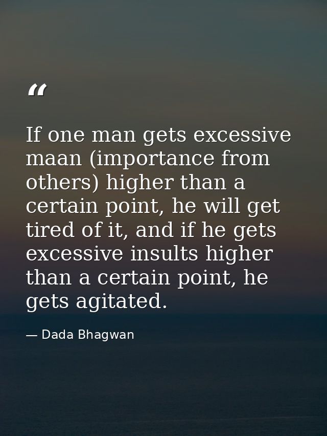 If one man gets excessive maan (importance from others) higher than a certain point, he will get tired of it, and if he  — Dada Bhagwan