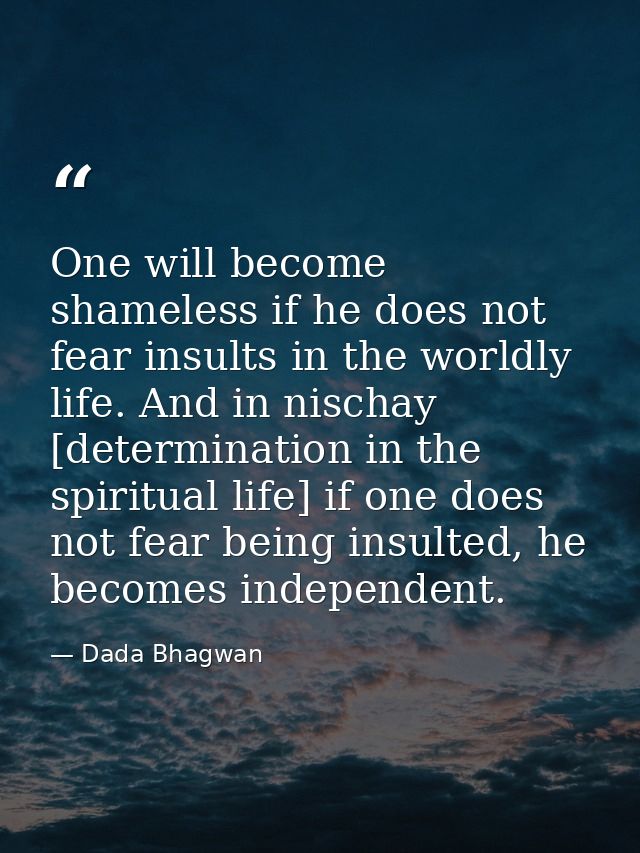 One will become shameless if he does not fear insults in the worldly life. And in nischay [determination in the spiritua — Dada Bhagwan