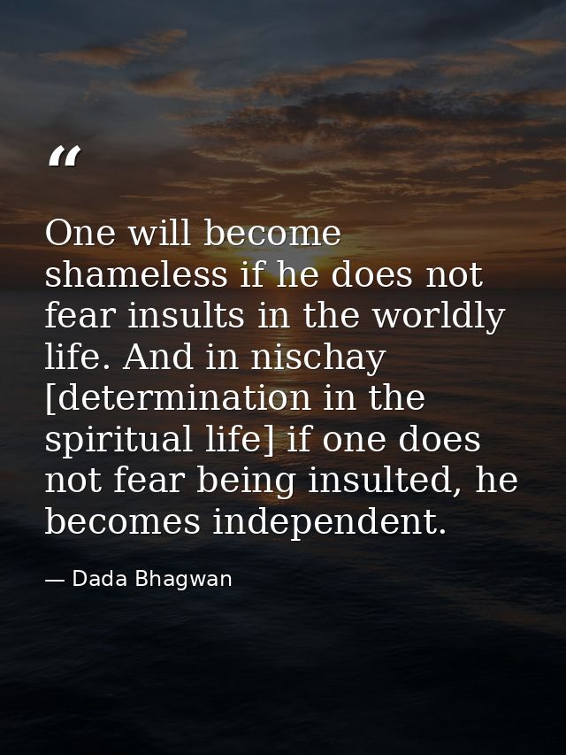 One will become shameless if he does not fear insults in the worldly life. And in nischay [determination in the spiritua — Dada Bhagwan