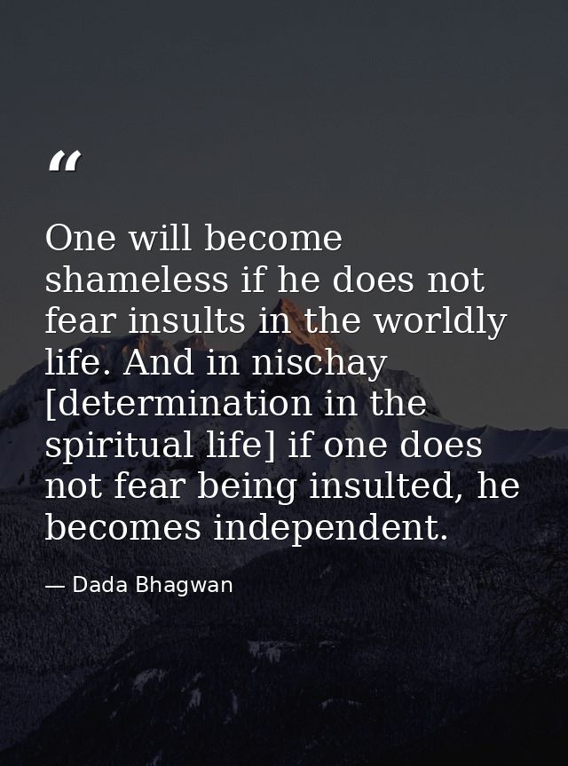 One will become shameless if he does not fear insults in the worldly life. And in nischay [determination in the spiritua — Dada Bhagwan
