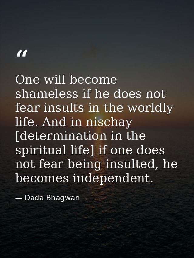 One will become shameless if he does not fear insults in the worldly life. And in nischay [determination in the spiritua — Dada Bhagwan