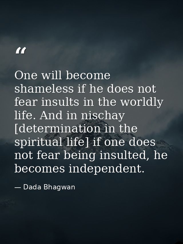 One will become shameless if he does not fear insults in the worldly life. And in nischay [determination in the spiritua — Dada Bhagwan