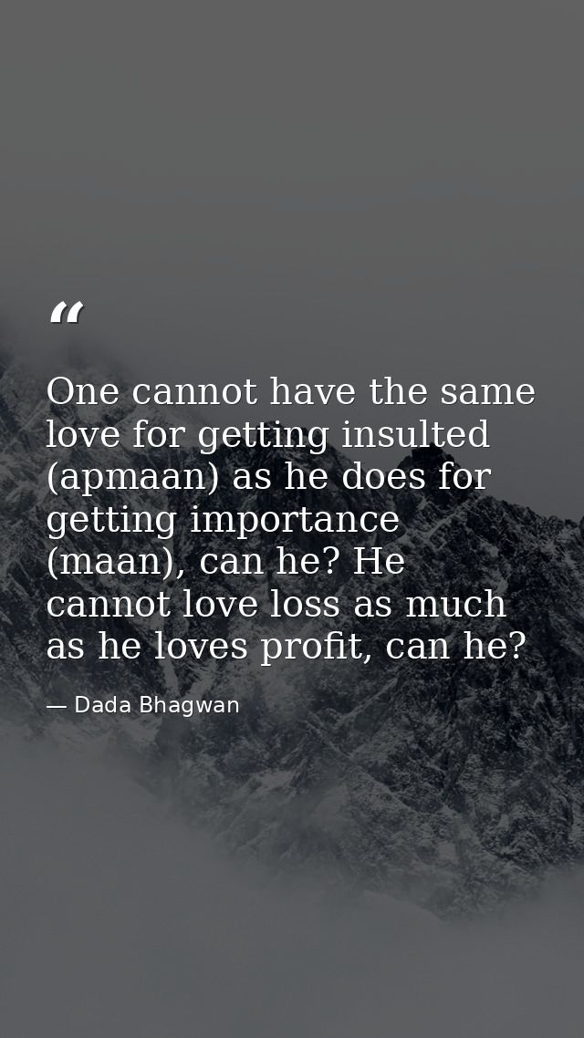 One cannot have the same love for getting insulted (apmaan) as he does for getting importance (maan), can he? He cannot  — Dada Bhagwan