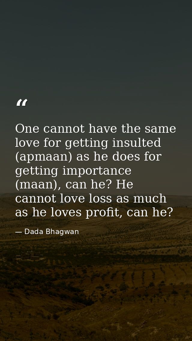 One cannot have the same love for getting insulted (apmaan) as he does for getting importance (maan), can he? He cannot  — Dada Bhagwan