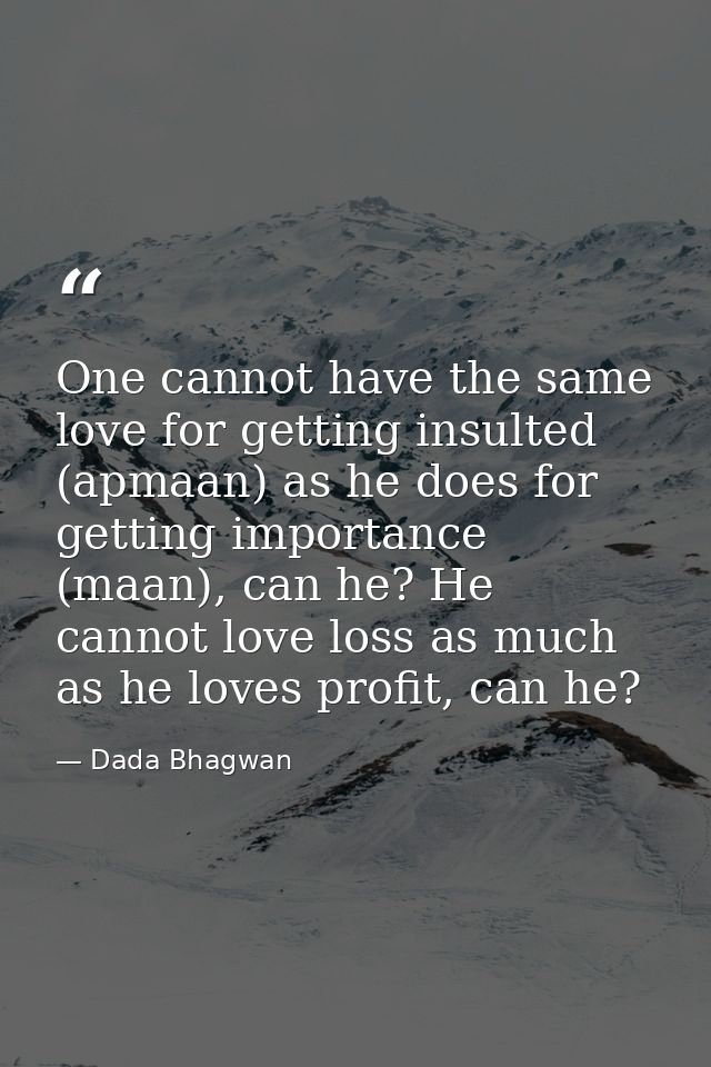 One cannot have the same love for getting insulted (apmaan) as he does for getting importance (maan), can he? He cannot  — Dada Bhagwan