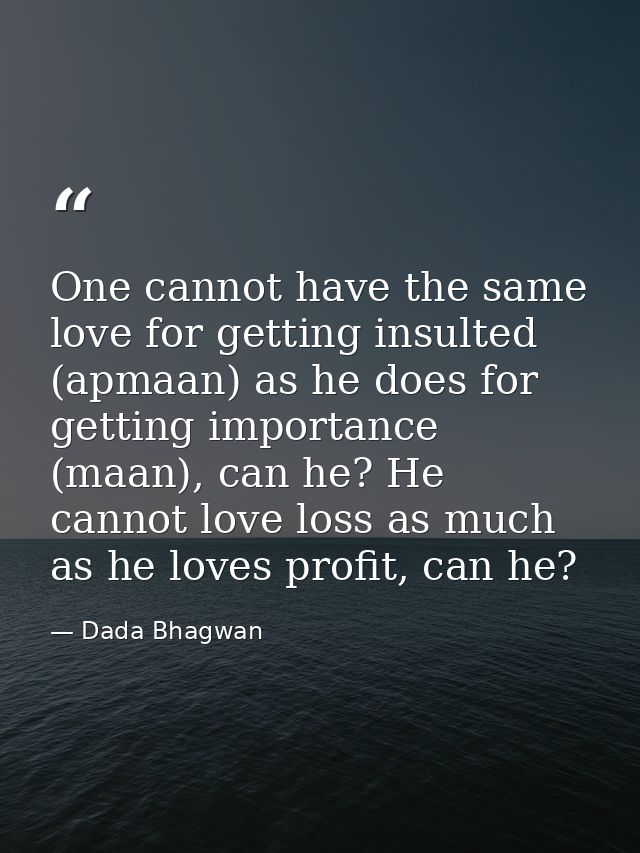 One cannot have the same love for getting insulted (apmaan) as he does for getting importance (maan), can he? He cannot  — Dada Bhagwan