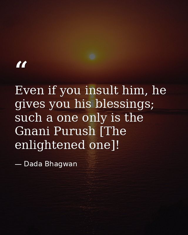 Even if you insult him, he gives you his blessings; such a one only is the Gnani Purush [The enlightened one]! — Dada Bhagwan